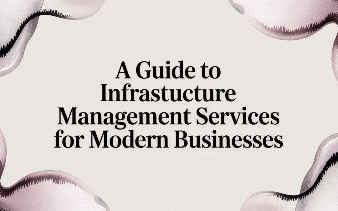 A Guide to Infrastructure Management Services for Modern Businesses