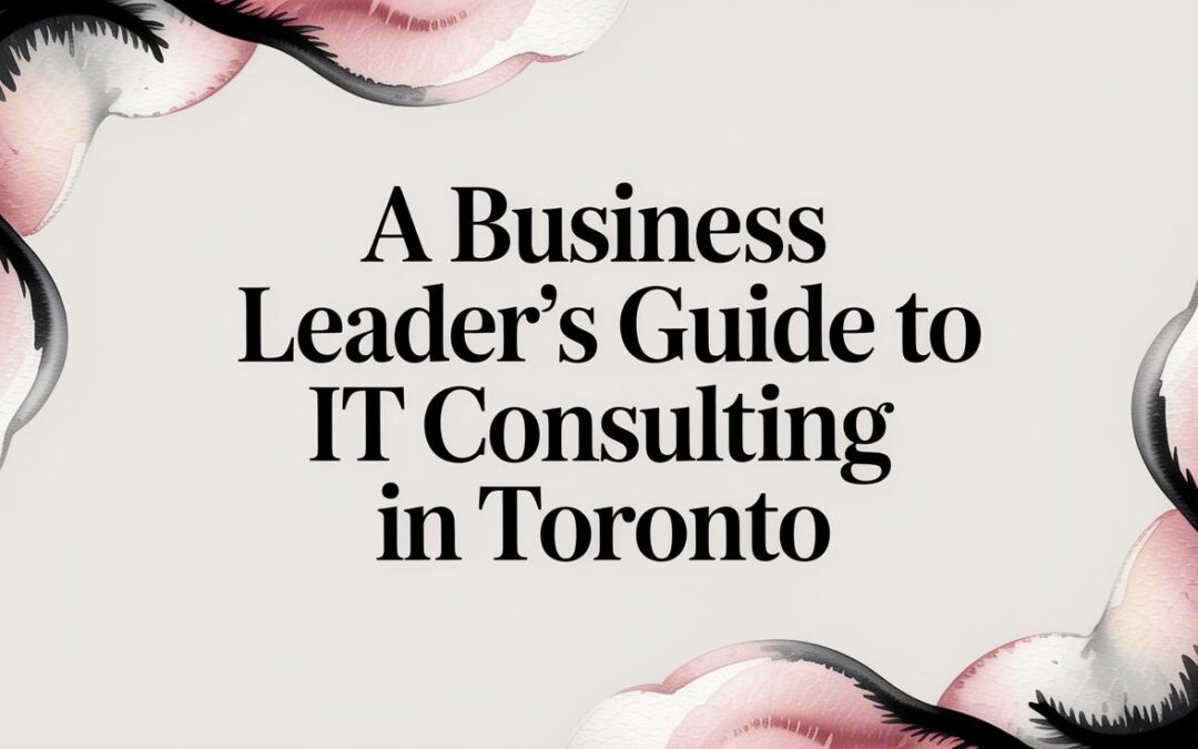 A Business Leader’s Guide To IT Consulting In Toronto