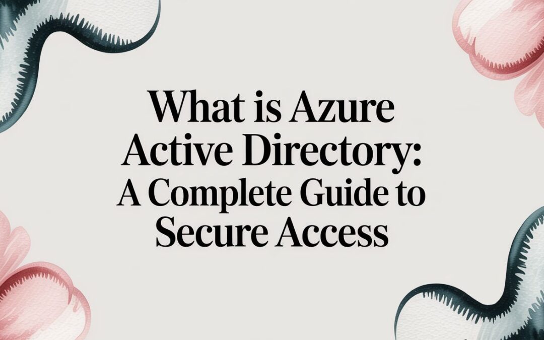 What is Azure Active Directory: A Guide to Secure Business Access